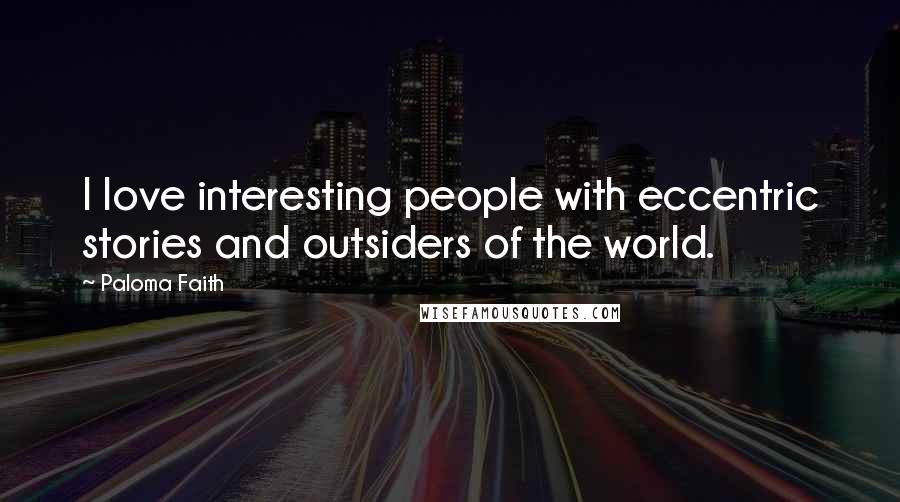 Paloma Faith Quotes: I love interesting people with eccentric stories and outsiders of the world.