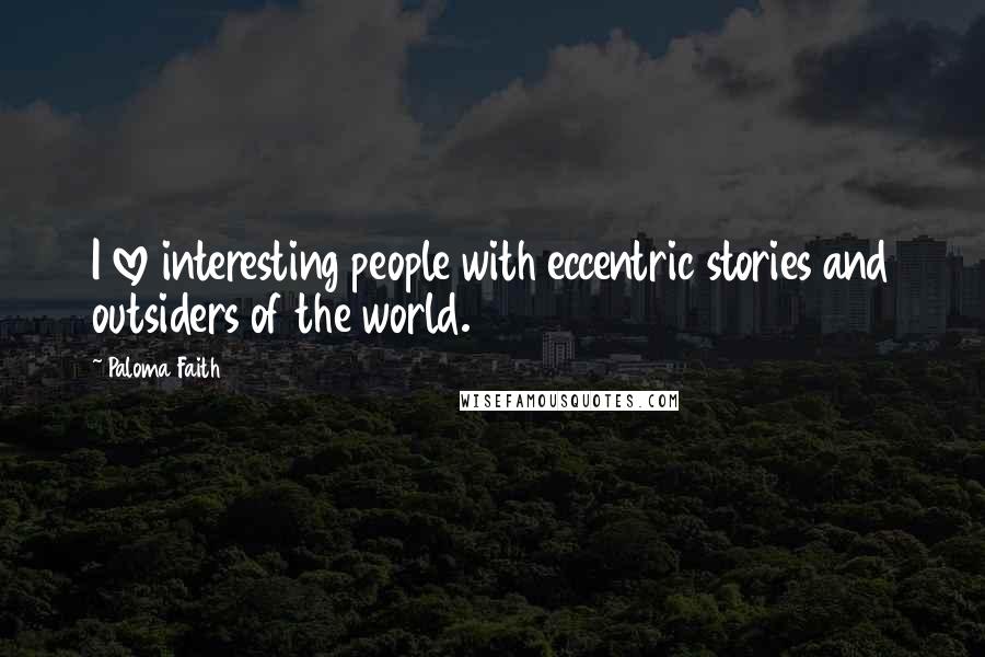 Paloma Faith Quotes: I love interesting people with eccentric stories and outsiders of the world.