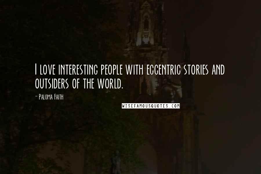 Paloma Faith Quotes: I love interesting people with eccentric stories and outsiders of the world.