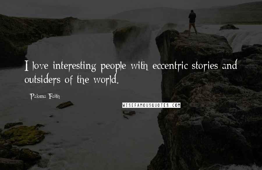 Paloma Faith Quotes: I love interesting people with eccentric stories and outsiders of the world.