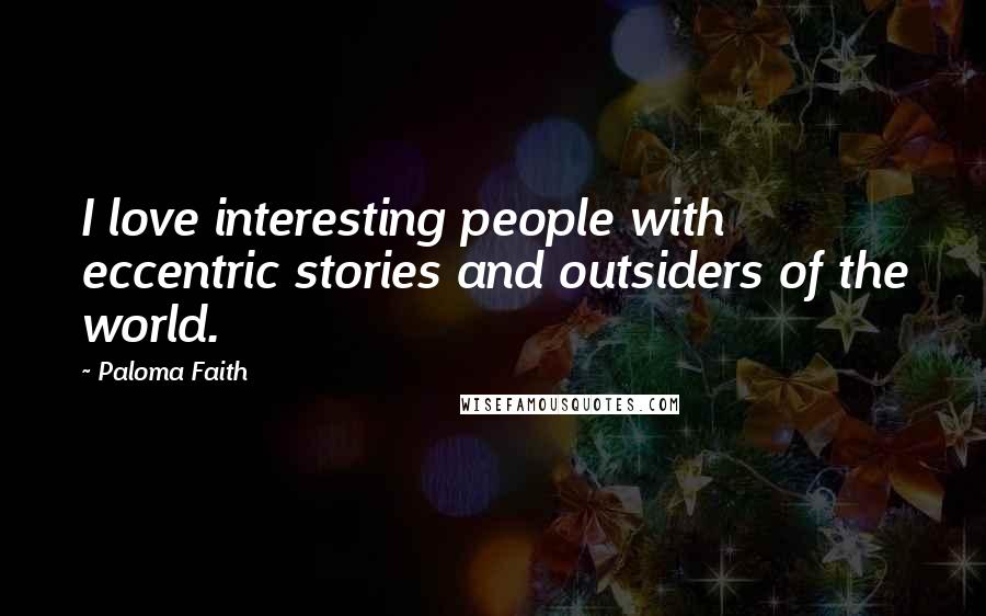 Paloma Faith Quotes: I love interesting people with eccentric stories and outsiders of the world.