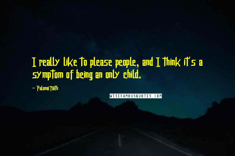 Paloma Faith Quotes: I really like to please people, and I think it's a symptom of being an only child.