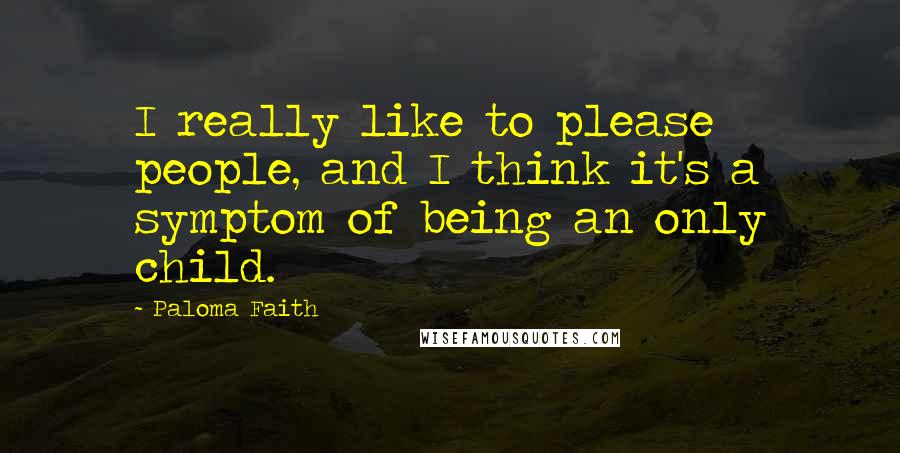 Paloma Faith Quotes: I really like to please people, and I think it's a symptom of being an only child.