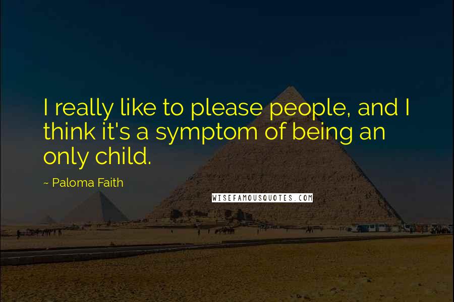 Paloma Faith Quotes: I really like to please people, and I think it's a symptom of being an only child.