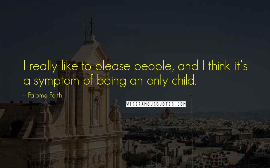 Paloma Faith Quotes: I really like to please people, and I think it's a symptom of being an only child.