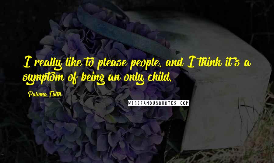 Paloma Faith Quotes: I really like to please people, and I think it's a symptom of being an only child.