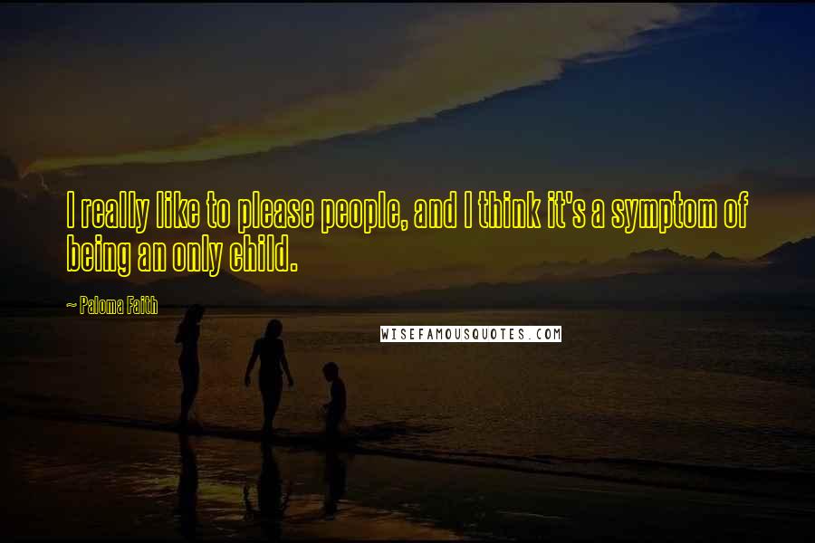 Paloma Faith Quotes: I really like to please people, and I think it's a symptom of being an only child.