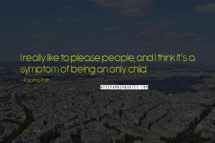 Paloma Faith Quotes: I really like to please people, and I think it's a symptom of being an only child.