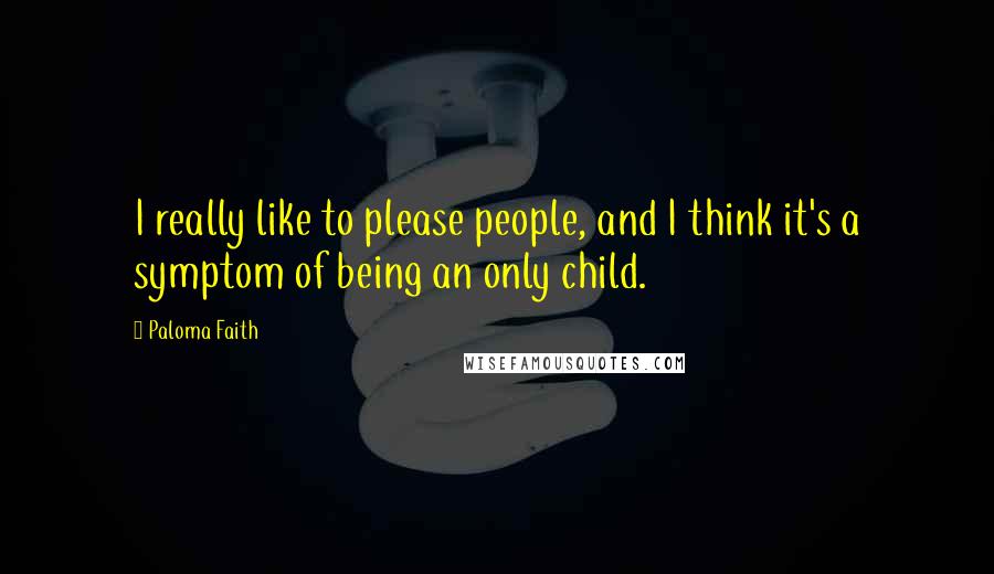 Paloma Faith Quotes: I really like to please people, and I think it's a symptom of being an only child.