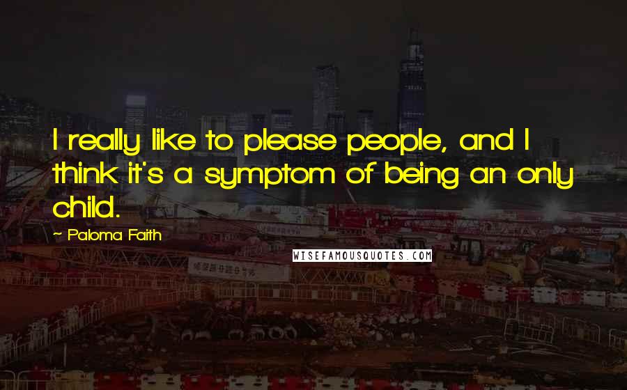 Paloma Faith Quotes: I really like to please people, and I think it's a symptom of being an only child.