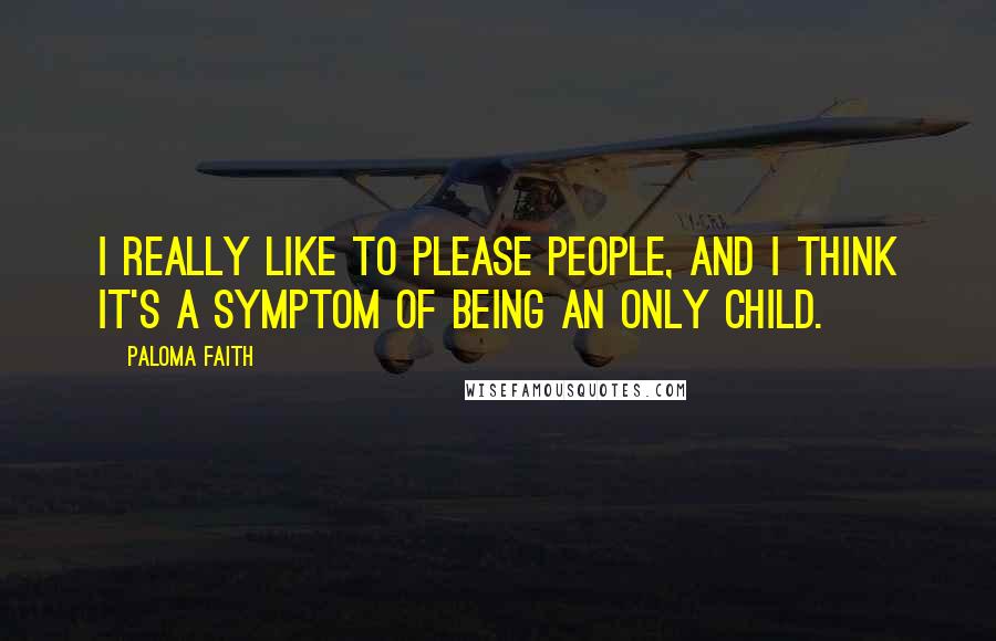 Paloma Faith Quotes: I really like to please people, and I think it's a symptom of being an only child.