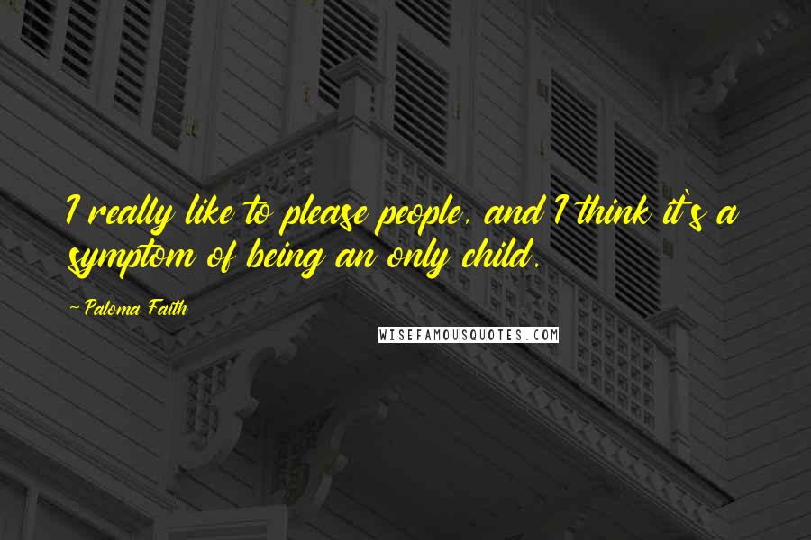 Paloma Faith Quotes: I really like to please people, and I think it's a symptom of being an only child.