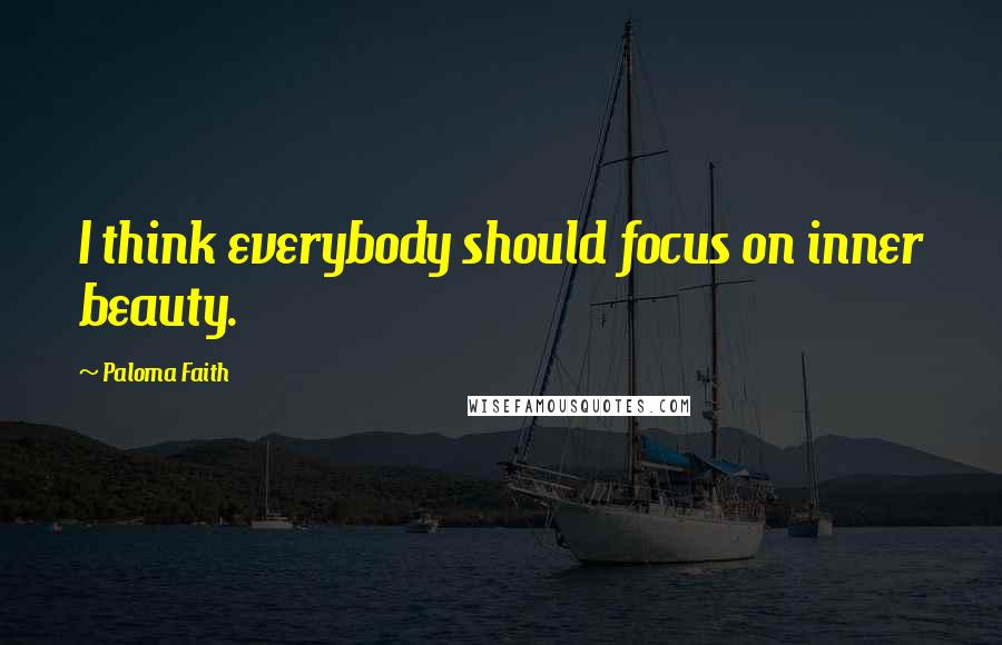 Paloma Faith Quotes: I think everybody should focus on inner beauty.
