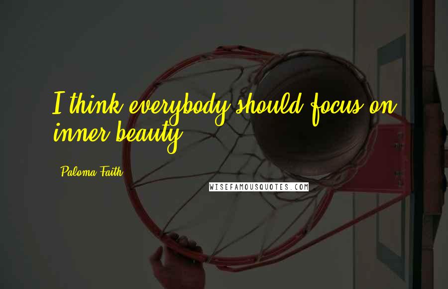 Paloma Faith Quotes: I think everybody should focus on inner beauty.