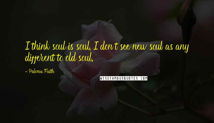 Paloma Faith Quotes: I think soul is soul. I don't see new soul as any different to old soul.