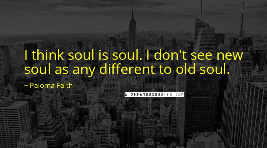 Paloma Faith Quotes: I think soul is soul. I don't see new soul as any different to old soul.