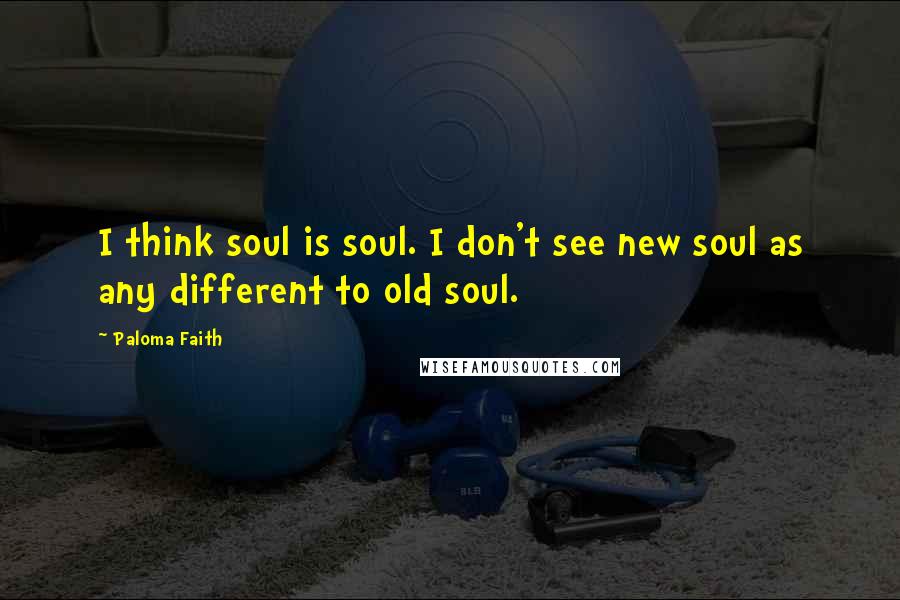 Paloma Faith Quotes: I think soul is soul. I don't see new soul as any different to old soul.