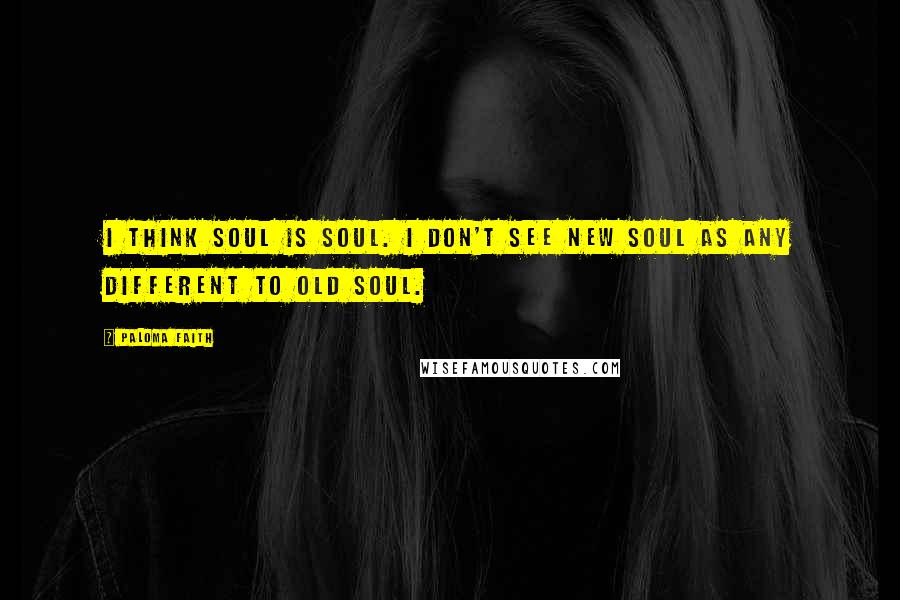 Paloma Faith Quotes: I think soul is soul. I don't see new soul as any different to old soul.