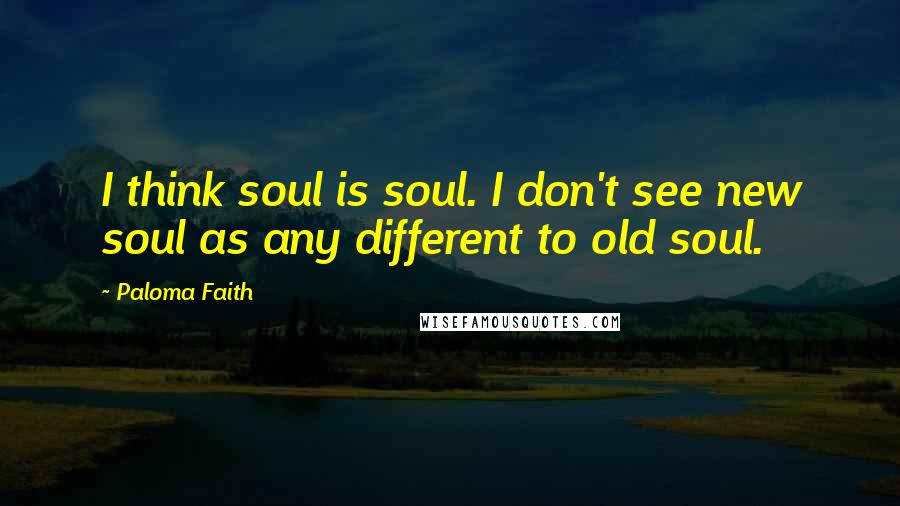 Paloma Faith Quotes: I think soul is soul. I don't see new soul as any different to old soul.