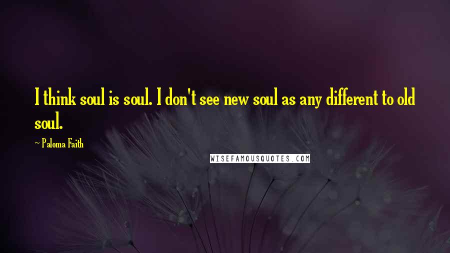 Paloma Faith Quotes: I think soul is soul. I don't see new soul as any different to old soul.