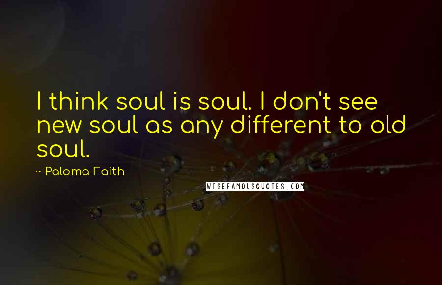 Paloma Faith Quotes: I think soul is soul. I don't see new soul as any different to old soul.