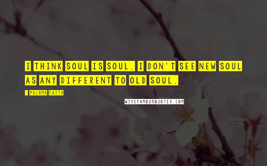 Paloma Faith Quotes: I think soul is soul. I don't see new soul as any different to old soul.