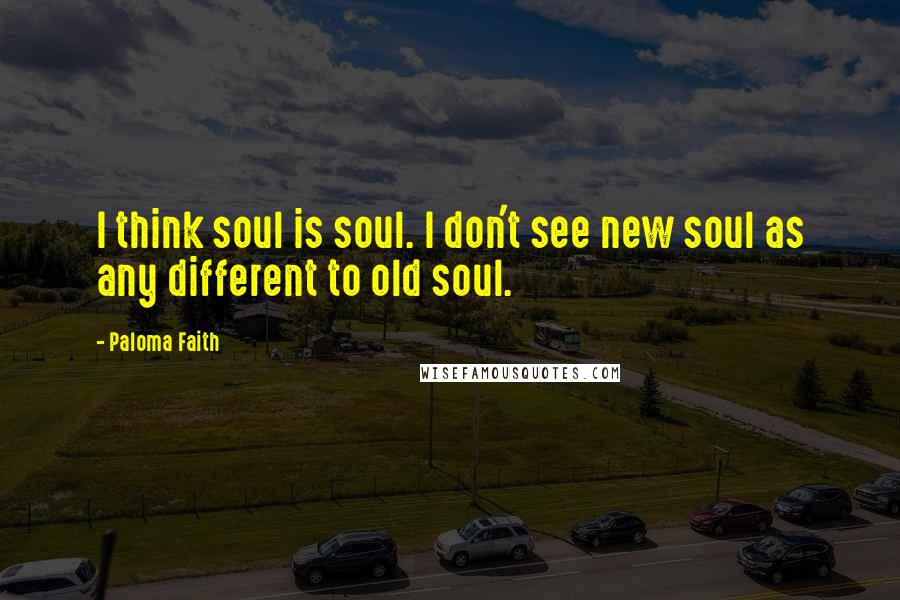 Paloma Faith Quotes: I think soul is soul. I don't see new soul as any different to old soul.