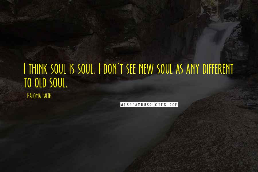 Paloma Faith Quotes: I think soul is soul. I don't see new soul as any different to old soul.