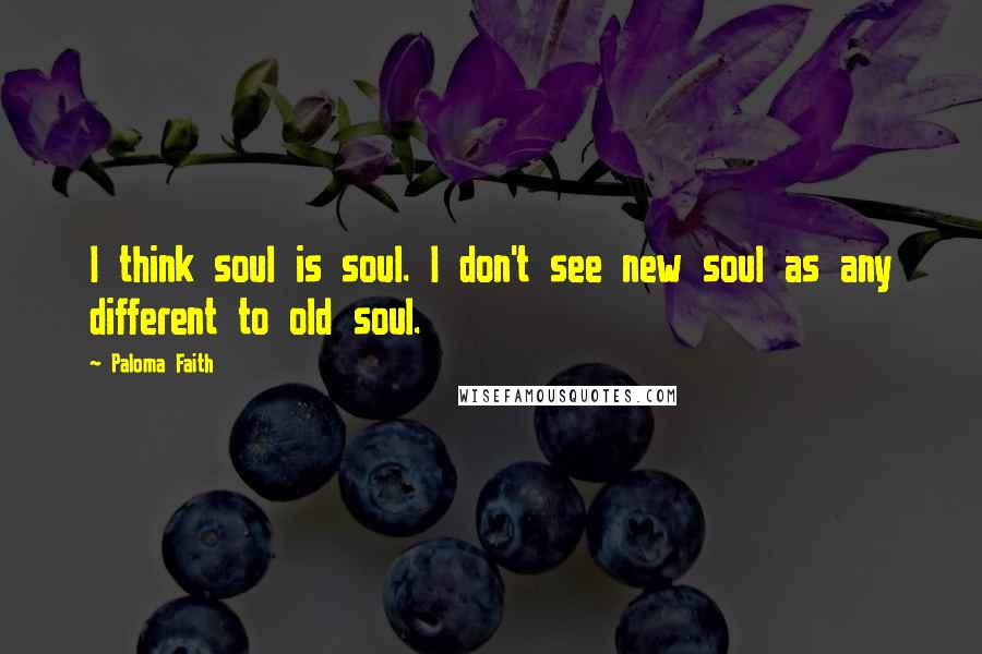 Paloma Faith Quotes: I think soul is soul. I don't see new soul as any different to old soul.