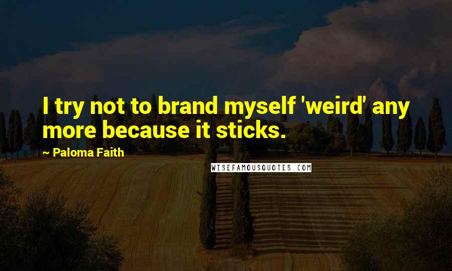 Paloma Faith Quotes: I try not to brand myself 'weird' any more because it sticks.