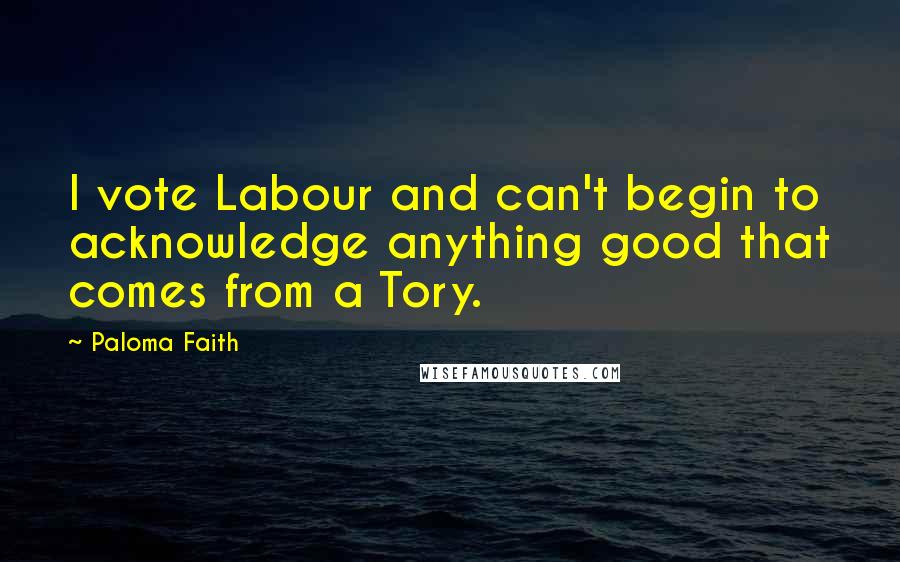 Paloma Faith Quotes: I vote Labour and can't begin to acknowledge anything good that comes from a Tory.