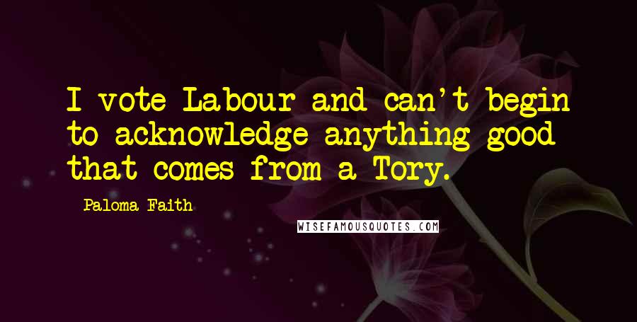 Paloma Faith Quotes: I vote Labour and can't begin to acknowledge anything good that comes from a Tory.