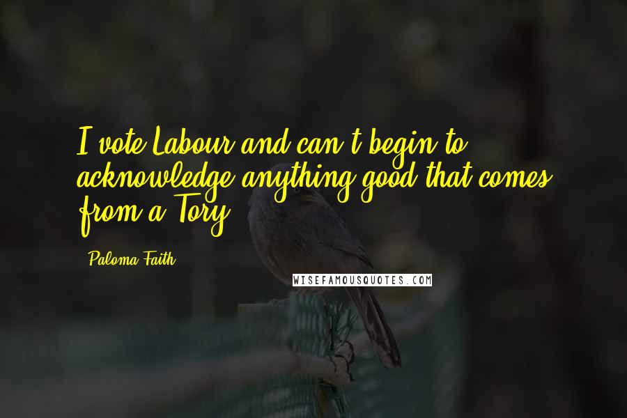 Paloma Faith Quotes: I vote Labour and can't begin to acknowledge anything good that comes from a Tory.