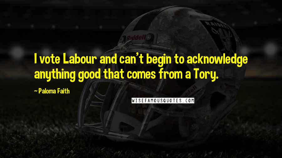 Paloma Faith Quotes: I vote Labour and can't begin to acknowledge anything good that comes from a Tory.