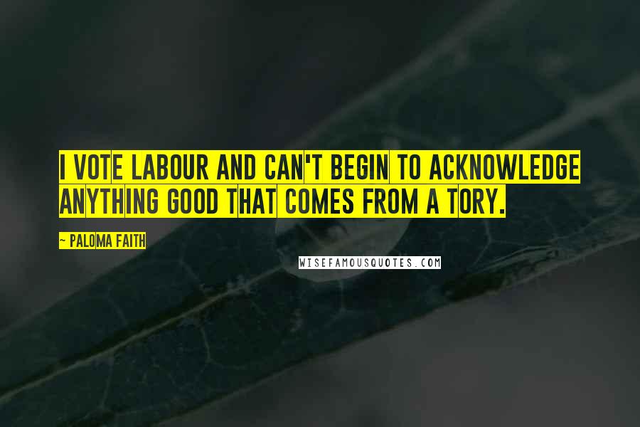 Paloma Faith Quotes: I vote Labour and can't begin to acknowledge anything good that comes from a Tory.