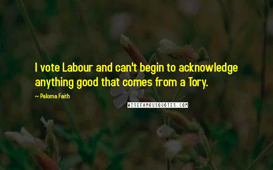 Paloma Faith Quotes: I vote Labour and can't begin to acknowledge anything good that comes from a Tory.