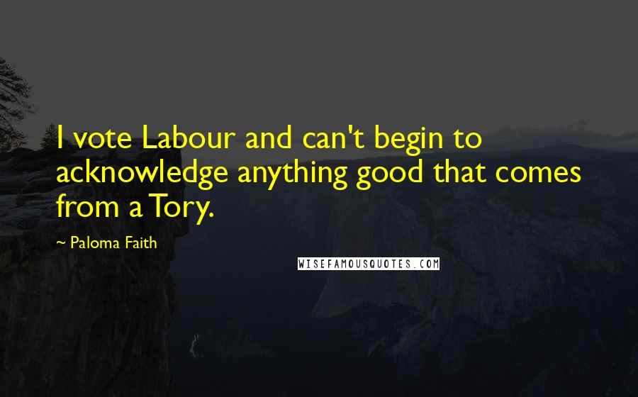 Paloma Faith Quotes: I vote Labour and can't begin to acknowledge anything good that comes from a Tory.