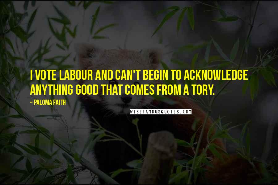 Paloma Faith Quotes: I vote Labour and can't begin to acknowledge anything good that comes from a Tory.