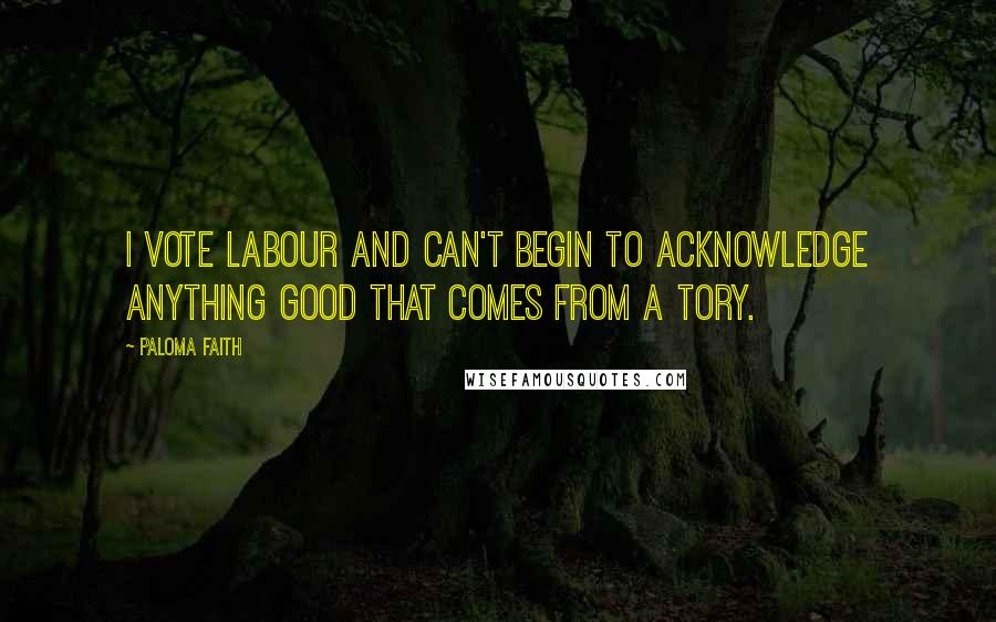 Paloma Faith Quotes: I vote Labour and can't begin to acknowledge anything good that comes from a Tory.