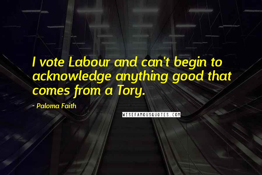 Paloma Faith Quotes: I vote Labour and can't begin to acknowledge anything good that comes from a Tory.