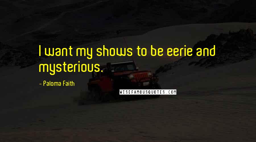 Paloma Faith Quotes: I want my shows to be eerie and mysterious.