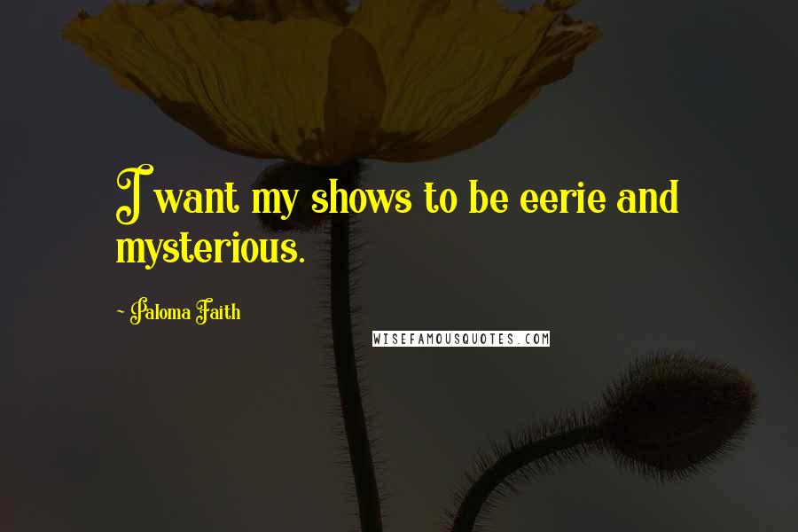 Paloma Faith Quotes: I want my shows to be eerie and mysterious.