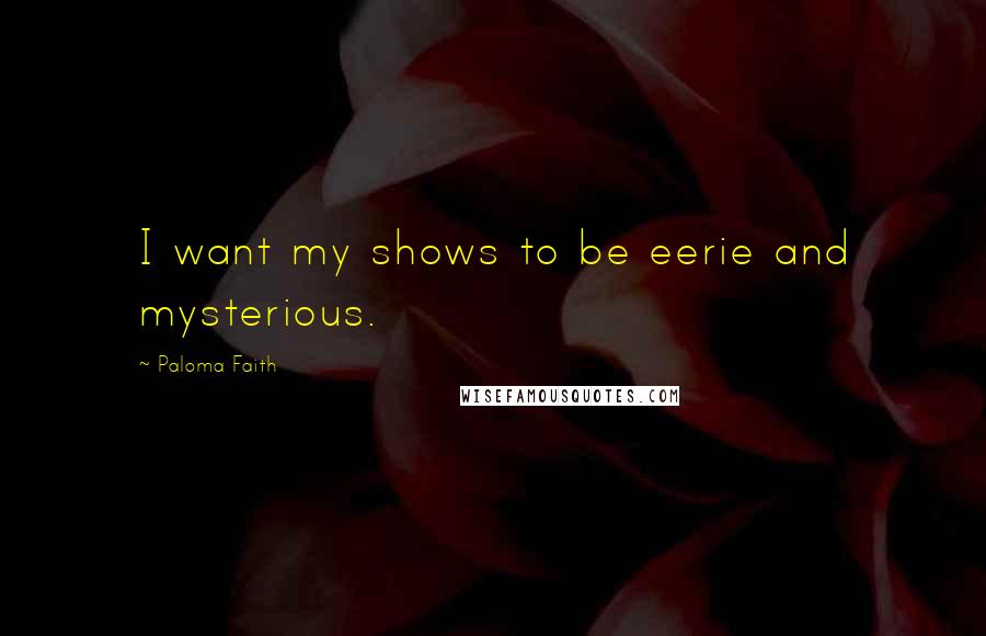 Paloma Faith Quotes: I want my shows to be eerie and mysterious.