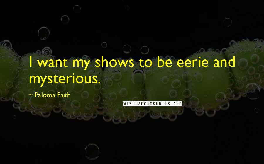 Paloma Faith Quotes: I want my shows to be eerie and mysterious.