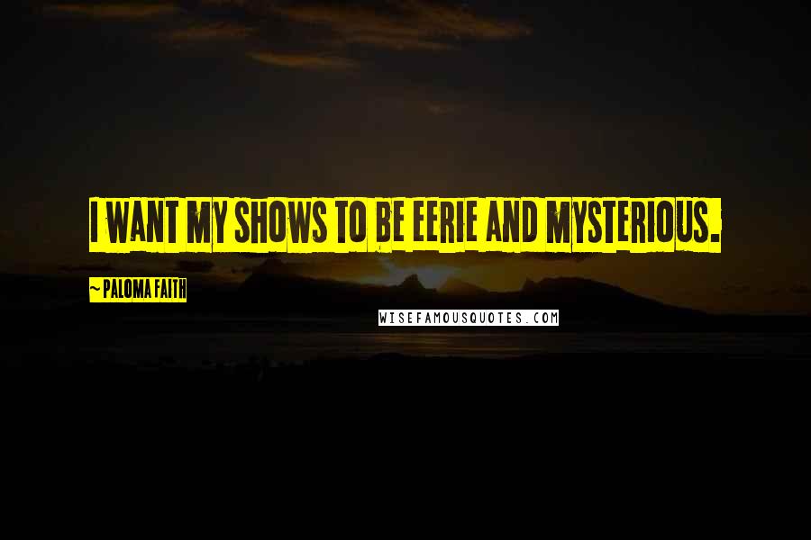 Paloma Faith Quotes: I want my shows to be eerie and mysterious.