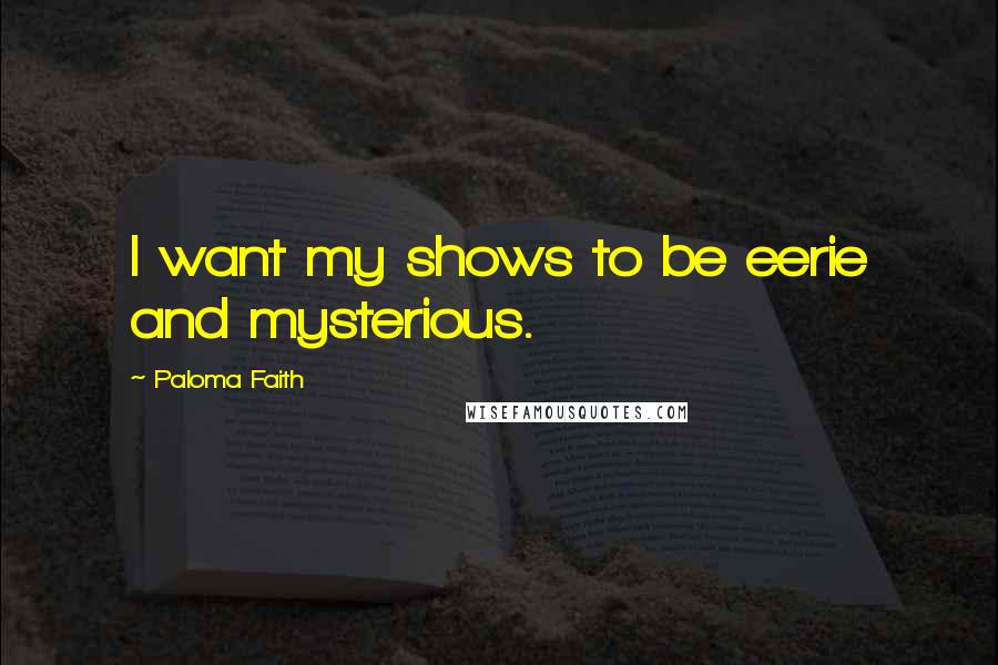 Paloma Faith Quotes: I want my shows to be eerie and mysterious.