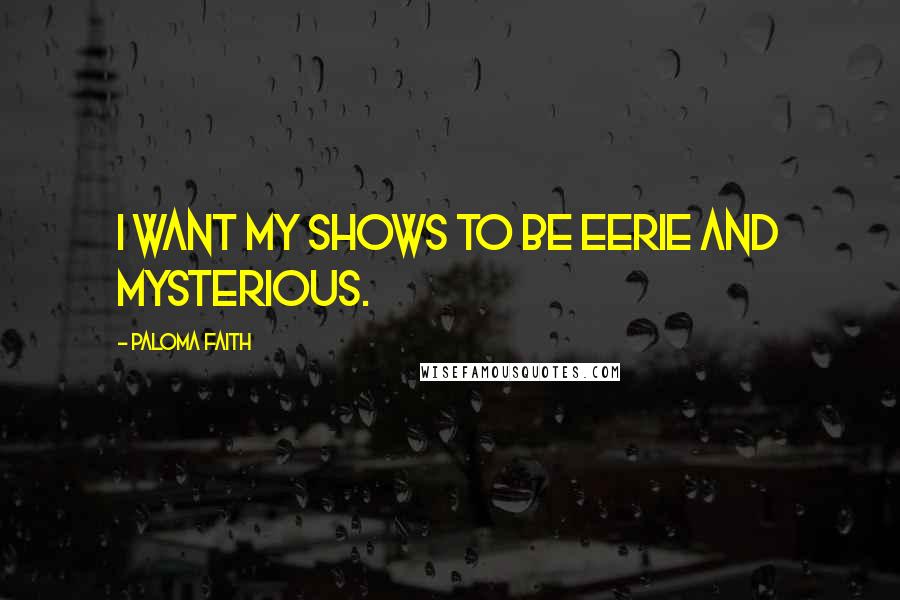 Paloma Faith Quotes: I want my shows to be eerie and mysterious.