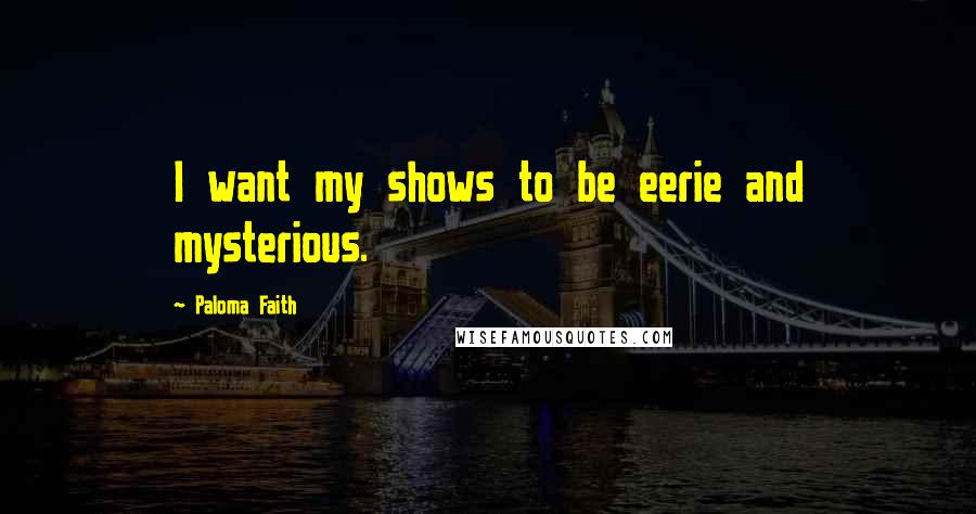 Paloma Faith Quotes: I want my shows to be eerie and mysterious.