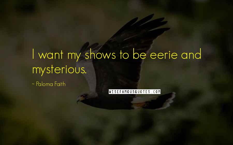 Paloma Faith Quotes: I want my shows to be eerie and mysterious.