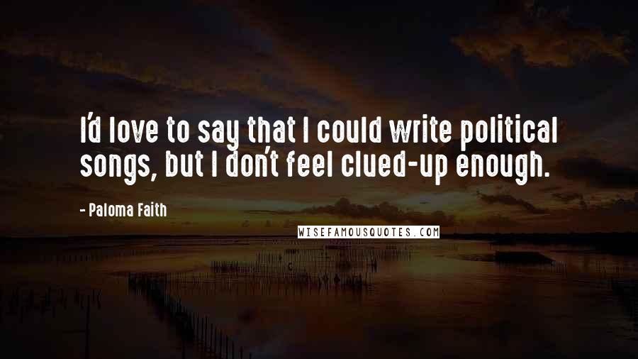 Paloma Faith Quotes: I'd love to say that I could write political songs, but I don't feel clued-up enough.